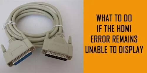 What To Do If the HDMI Error Remains Unable To Display